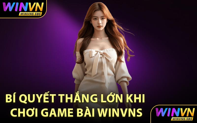 Bí Quyết Thắng Lớn Khi Chơi Game Bài WINVNS